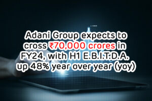Read more about the article Adani Group expects to cross ₹70,000 crores in FY24, with H1   E.B.I.T.D.A. up 48% year over year (yoy)