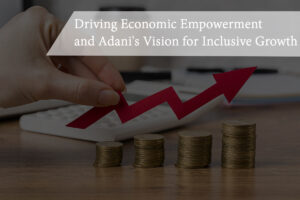 Read more about the article Driving Economic Empowerment and Adani’s Vision for Inclusive Growth